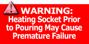 WARNING: HEATING SOCKET PRIOR TO POURING MAY CAUSE PREMATURE FAILURE